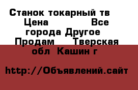 Станок токарный тв-4 › Цена ­ 53 000 - Все города Другое » Продам   . Тверская обл.,Кашин г.